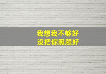 我想我不够好 没把你照顾好